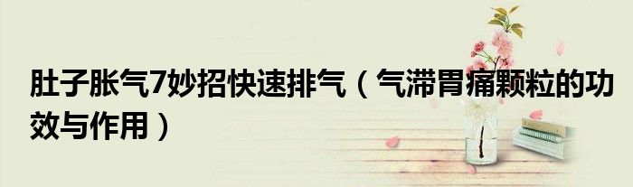 肚子脹氣7妙招快速排氣（氣滯胃痛顆粒的功效與作用）