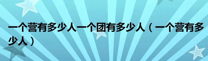 一個(gè)營(yíng)有多少人一個(gè)團(tuán)有多少人（一個(gè)營(yíng)有多少人）