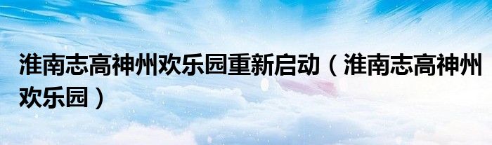 淮南志高神州歡樂園重新啟動（淮南志高神州歡樂園）