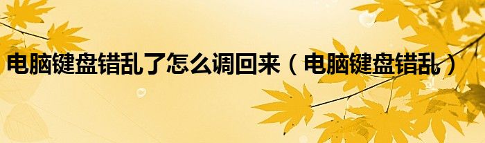 電腦鍵盤錯(cuò)亂了怎么調(diào)回來（電腦鍵盤錯(cuò)亂）