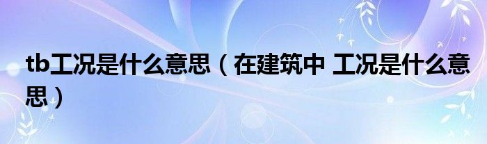 tb工況是什么意思（在建筑中 工況是什么意思）