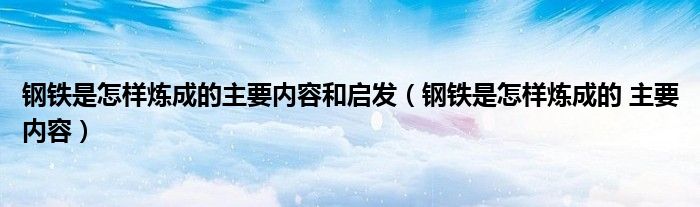 鋼鐵是怎樣煉成的主要內(nèi)容和啟發(fā)（鋼鐵是怎樣煉成的 主要內(nèi)容）