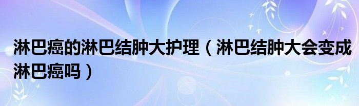 淋巴癌的淋巴結腫大護理（淋巴結腫大會變成淋巴癌嗎）