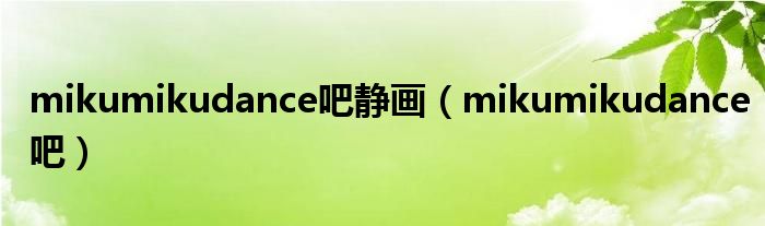 mikumikudance吧靜畫（mikumikudance吧）