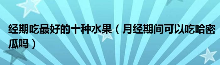 經(jīng)期吃最好的十種水果（月經(jīng)期間可以吃哈密瓜嗎）