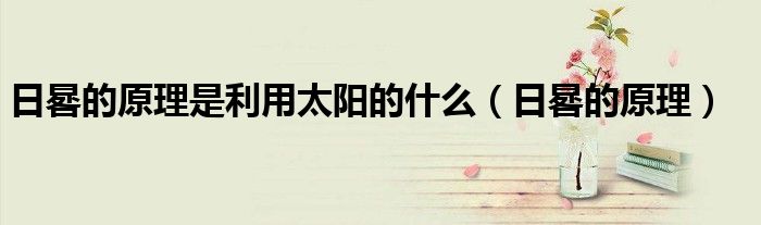 日晷的原理是利用太陽(yáng)的什么（日晷的原理）