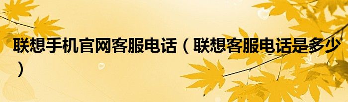 聯(lián)想手機(jī)官網(wǎng)客服電話（聯(lián)想客服電話是多少）