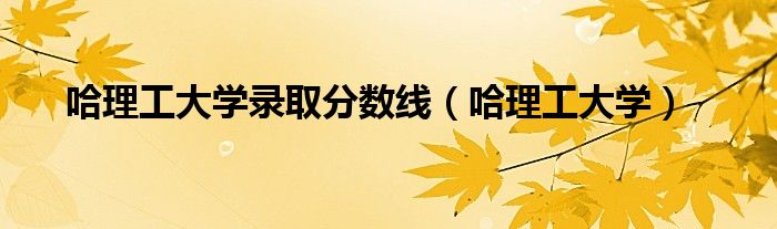 哈理工大學(xué)錄取分?jǐn)?shù)線（哈理工大學(xué)）