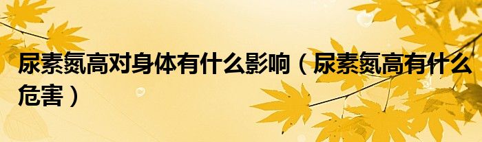 尿素氮高對身體有什么影響（尿素氮高有什么危害）