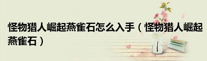 怪物獵人崛起燕雀石怎么入手（怪物獵人崛起燕雀石）