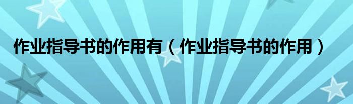 作業(yè)指導(dǎo)書的作用有（作業(yè)指導(dǎo)書的作用）