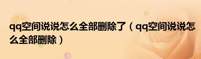 qq空間說說怎么全部刪除了（qq空間說說怎么全部刪除）