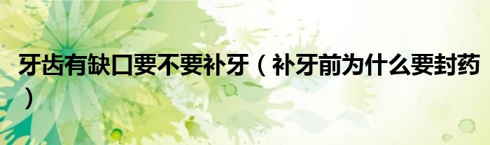 牙齒有缺口要不要補(bǔ)牙（補(bǔ)牙前為什么要封藥）