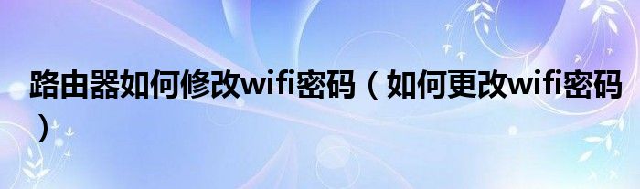 路由器如何修改wifi密碼（如何更改wifi密碼）