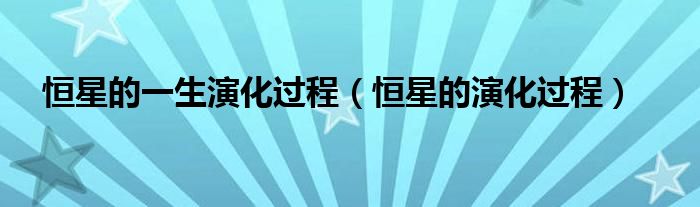 恒星的一生演化過(guò)程（恒星的演化過(guò)程）