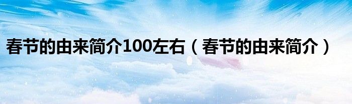 春節(jié)的由來簡介100左右（春節(jié)的由來簡介）