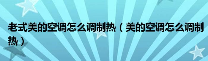 老式美的空調(diào)怎么調(diào)制熱（美的空調(diào)怎么調(diào)制熱）