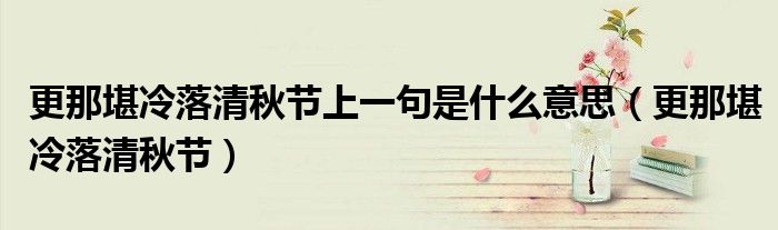 更那堪冷落清秋節(jié)上一句是什么意思（更那堪冷落清秋節(jié)）