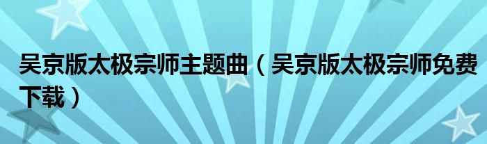 吳京版太極宗師主題曲（吳京版太極宗師免費(fèi)下載）