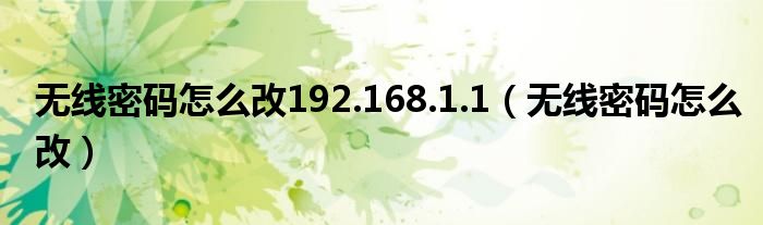 無線密碼怎么改192.168.1.1（無線密碼怎么改）