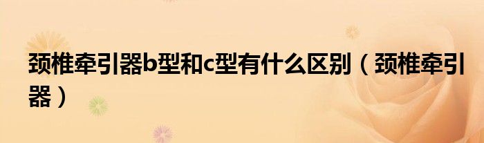 頸椎牽引器b型和c型有什么區(qū)別（頸椎牽引器）