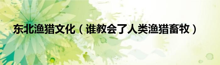 東北漁獵文化（誰教會(huì)了人類漁獵畜牧）