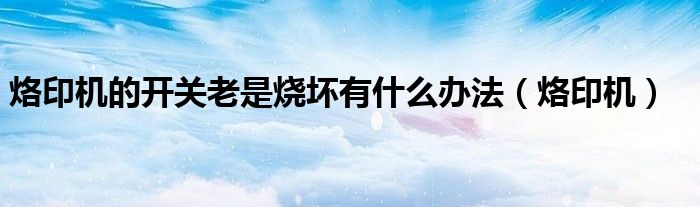 烙印機(jī)的開(kāi)關(guān)老是燒壞有什么辦法（烙印機(jī)）