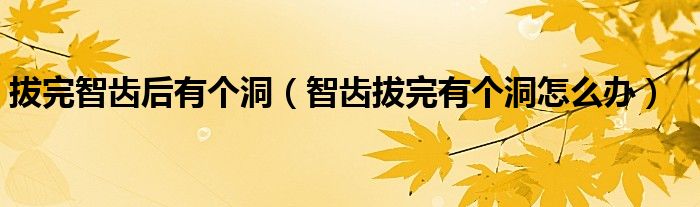 拔完智齒后有個(gè)洞（智齒拔完有個(gè)洞怎么辦）