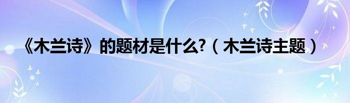 《木蘭詩(shī)》的題材是什么?（木蘭詩(shī)主題）