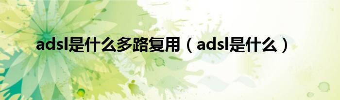 adsl是什么多路復(fù)用（adsl是什么）