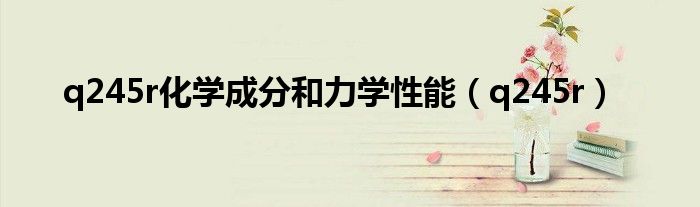 q245r化學(xué)成分和力學(xué)性能（q245r）