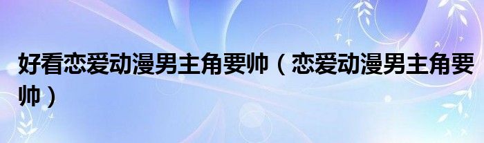 好看戀愛動漫男主角要帥（戀愛動漫男主角要帥）