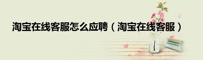 淘寶在線客服怎么應(yīng)聘（淘寶在線客服）