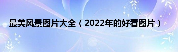 最美風(fēng)景圖片大全（2022年的好看圖片）
