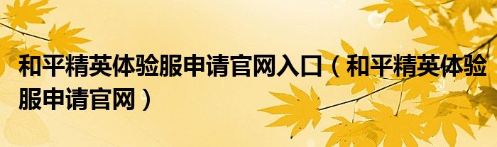 和平精英體驗(yàn)服申請(qǐng)官網(wǎng)入口（和平精英體驗(yàn)服申請(qǐng)官網(wǎng)）