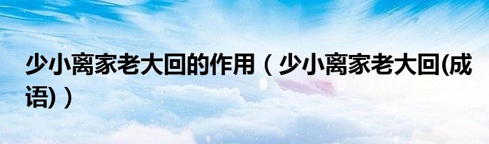 少小離家老大回的作用（少小離家老大回(成語)）