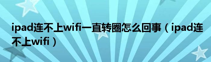 ipad連不上wifi一直轉(zhuǎn)圈怎么回事（ipad連不上wifi）