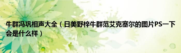 牛群馮鞏相聲大全（日美野梓牛群范艾克塞爾的圖片PS一下會(huì)是什么樣）