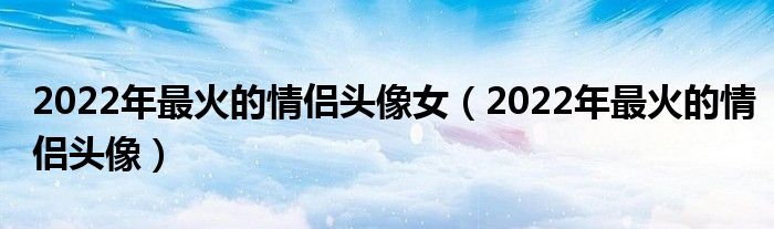 2022年最火的情侶頭像女（2022年最火的情侶頭像）
