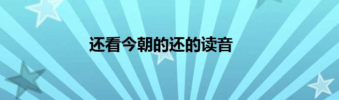 還看今朝的還的讀音