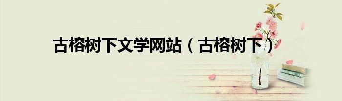 古榕樹下文學(xué)網(wǎng)站（古榕樹下）
