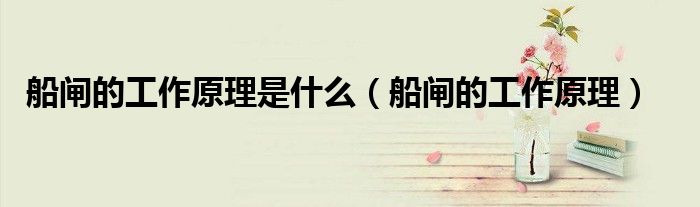 船閘的工作原理是什么（船閘的工作原理）