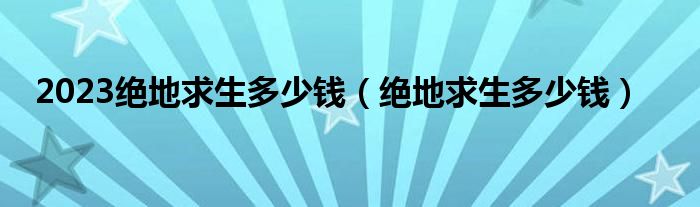 2023絕地求生多少錢（絕地求生多少錢）