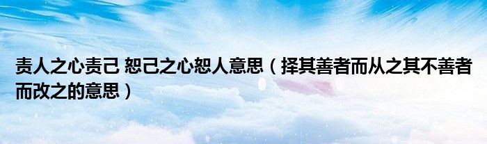 責(zé)人之心責(zé)己 恕己之心恕人意思（擇其善者而從之其不善者而改之的意思）