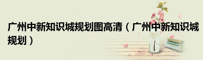 廣州中新知識城規(guī)劃圖高清（廣州中新知識城規(guī)劃）