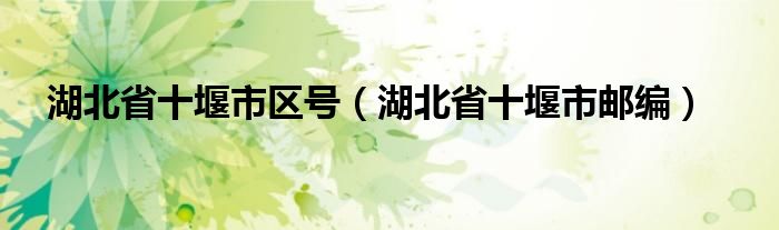 湖北省十堰市區(qū)號（湖北省十堰市郵編）