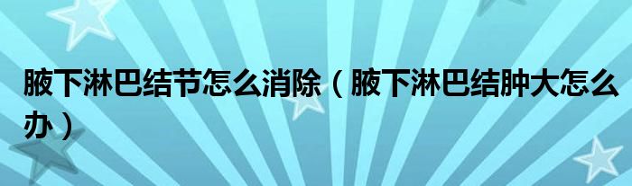 腋下淋巴結(jié)節(jié)怎么消除（腋下淋巴結(jié)腫大怎么辦）