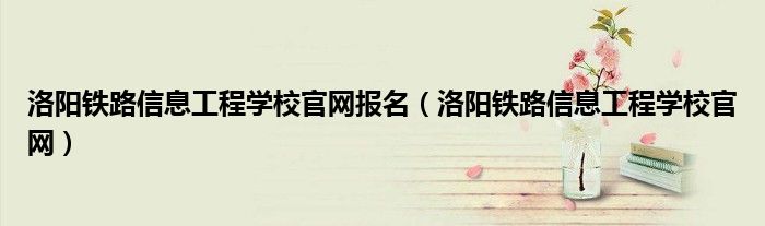 洛陽鐵路信息工程學校官網(wǎng)報名（洛陽鐵路信息工程學校官網(wǎng)）