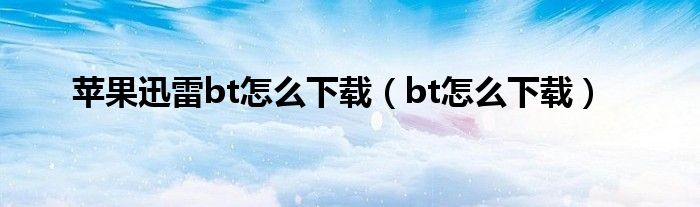 蘋果迅雷bt怎么下載（bt怎么下載）