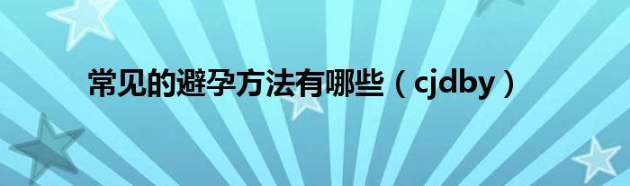 常見的避孕方法有哪些（cjdby）